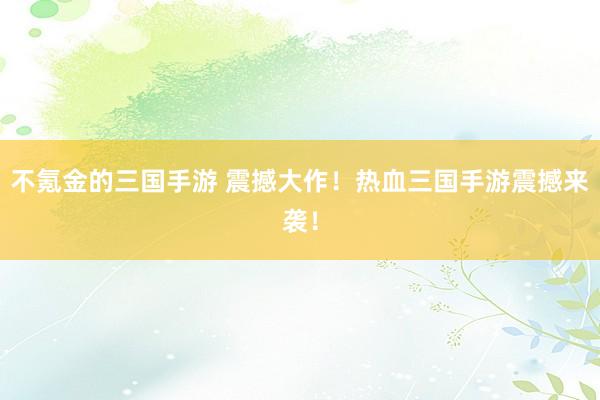 不氪金的三国手游 震撼大作！热血三国手游震撼来袭！