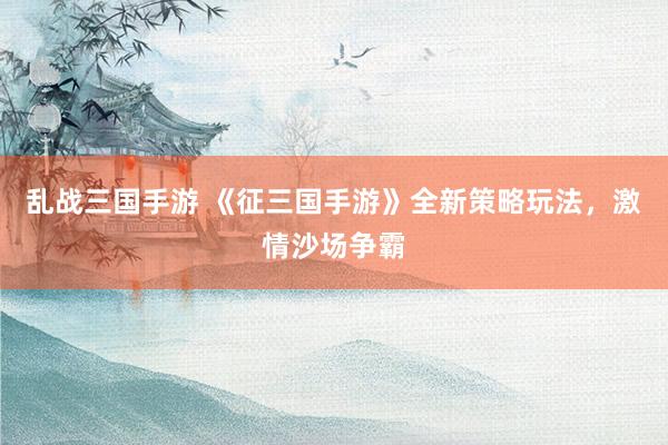 乱战三国手游 《征三国手游》全新策略玩法，激情沙场争霸