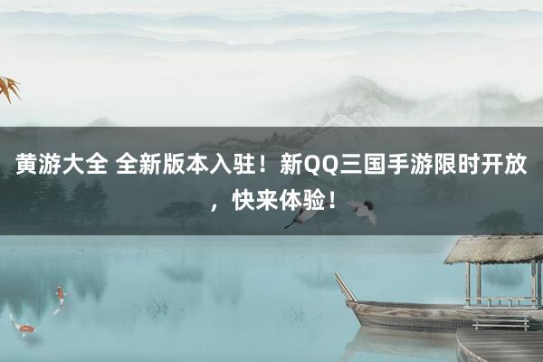 黄游大全 全新版本入驻！新QQ三国手游限时开放，快来体验！