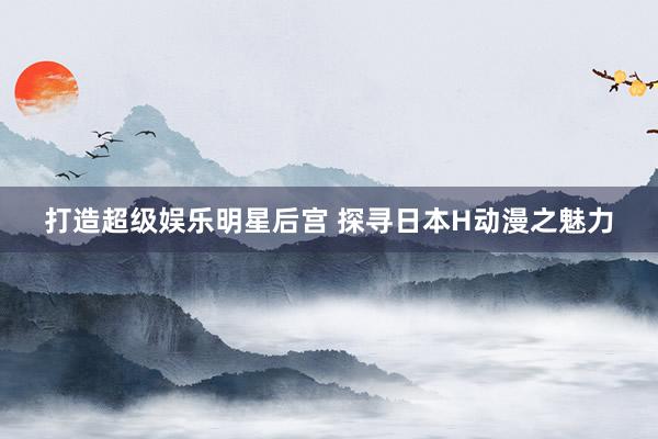 打造超级娱乐明星后宫 探寻日本H动漫之魅力