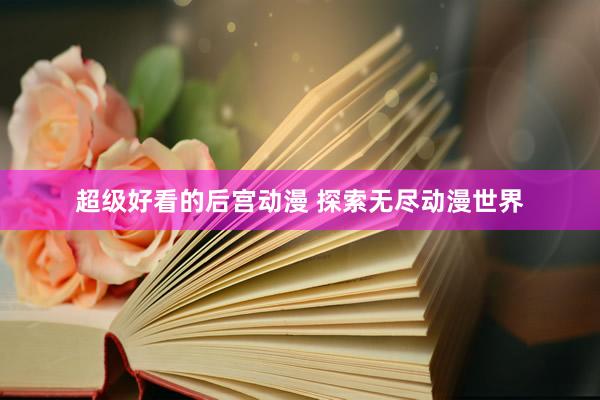 超级好看的后宫动漫 探索无尽动漫世界