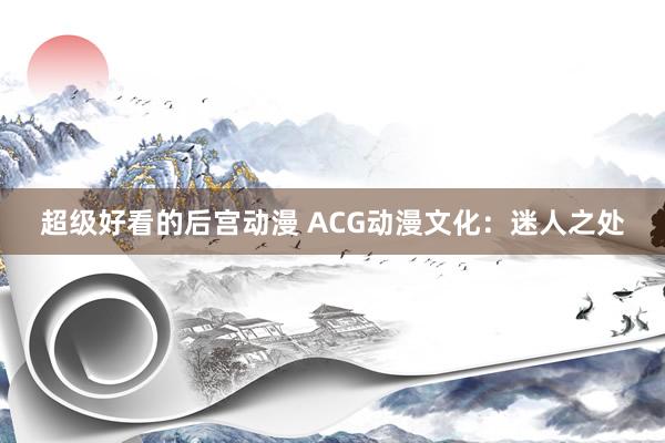 超级好看的后宫动漫 ACG动漫文化：迷人之处