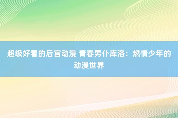 超级好看的后宫动漫 青春男仆库洛：燃情少年的动漫世界