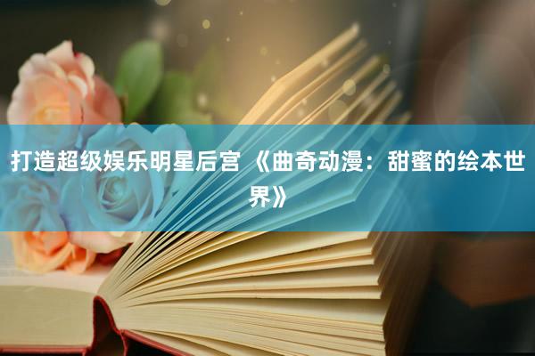 打造超级娱乐明星后宫 《曲奇动漫：甜蜜的绘本世界》