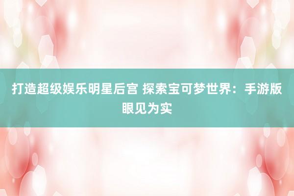 打造超级娱乐明星后宫 探索宝可梦世界：手游版眼见为实