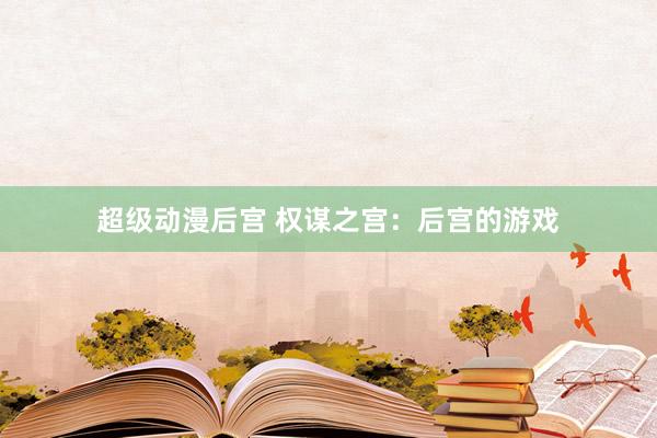 超级动漫后宫 权谋之宫：后宫的游戏