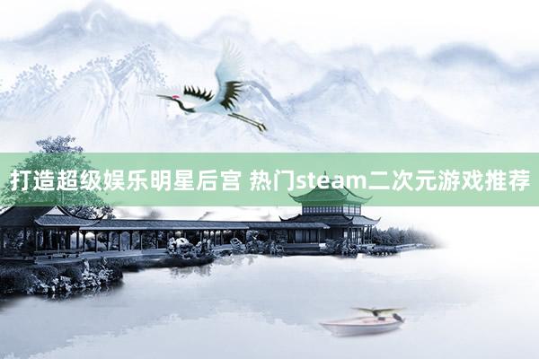 打造超级娱乐明星后宫 热门steam二次元游戏推荐