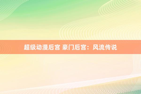 超级动漫后宫 豪门后宫：风流传说