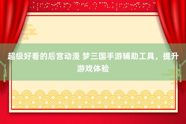 超级好看的后宫动漫 梦三国手游辅助工具，提升游戏体验
