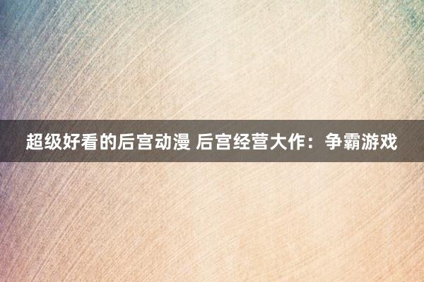 超级好看的后宫动漫 后宫经营大作：争霸游戏
