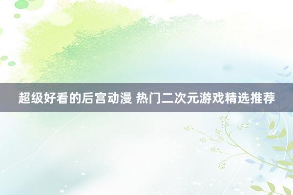 超级好看的后宫动漫 热门二次元游戏精选推荐