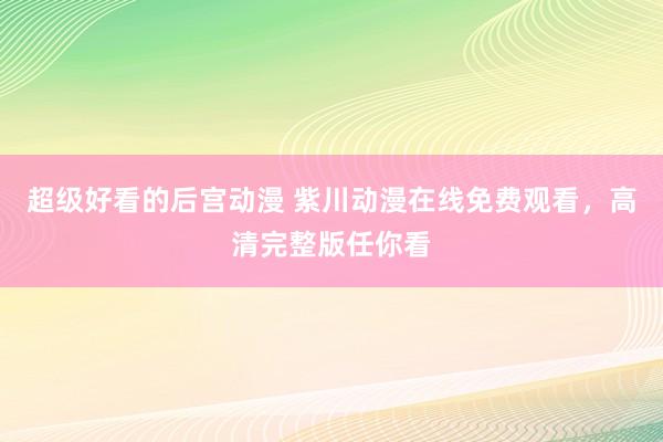 超级好看的后宫动漫 紫川动漫在线免费观看，高清完整版任你看