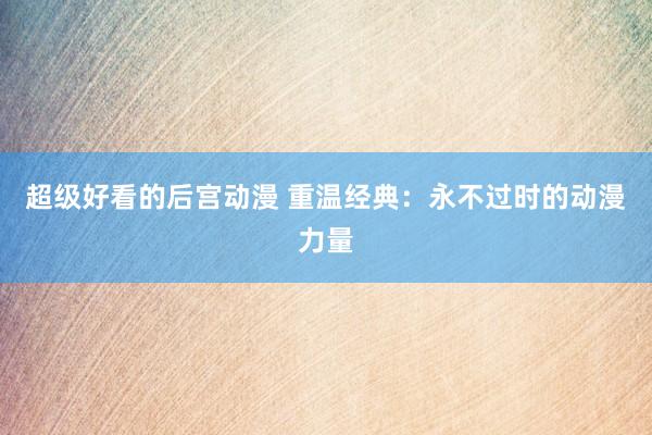 超级好看的后宫动漫 重温经典：永不过时的动漫力量