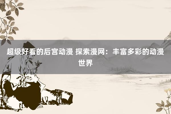 超级好看的后宫动漫 探索漫网：丰富多彩的动漫世界