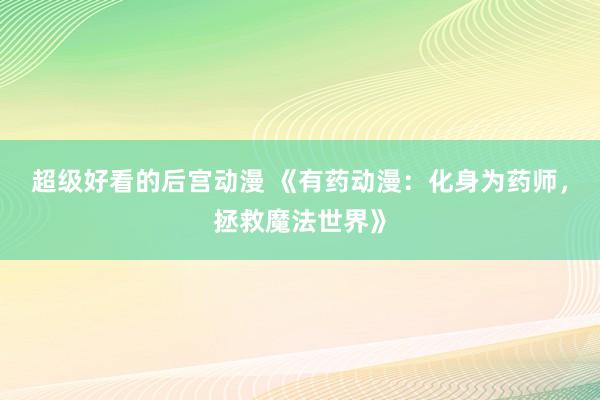 超级好看的后宫动漫 《有药动漫：化身为药师，拯救魔法世界》