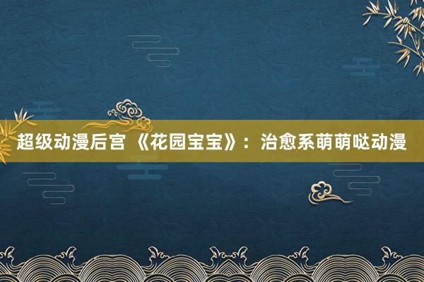 超级动漫后宫 《花园宝宝》：治愈系萌萌哒动漫