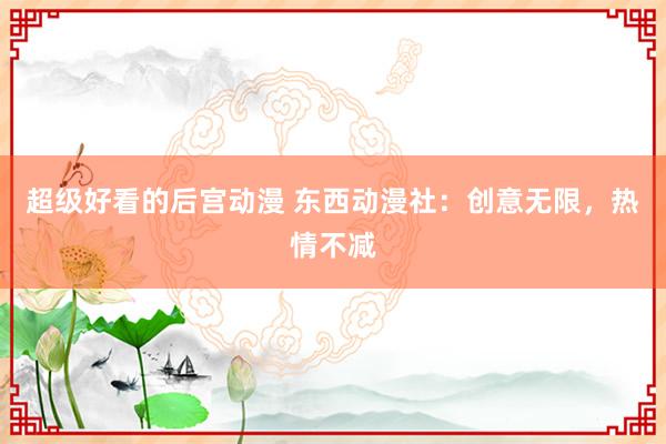 超级好看的后宫动漫 东西动漫社：创意无限，热情不减