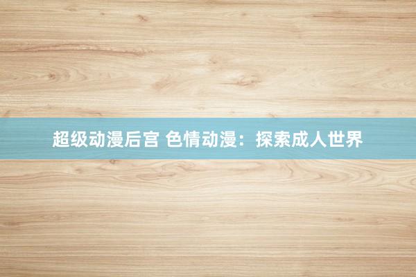 超级动漫后宫 色情动漫：探索成人世界