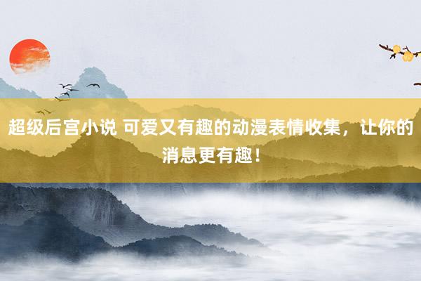 超级后宫小说 可爱又有趣的动漫表情收集，让你的消息更有趣！