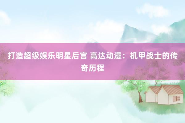 打造超级娱乐明星后宫 高达动漫：机甲战士的传奇历程