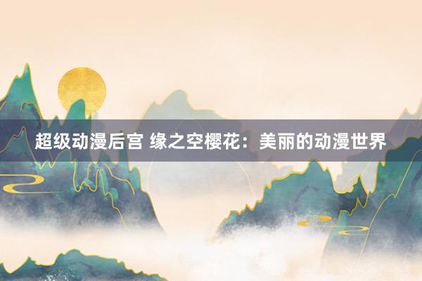 超级动漫后宫 缘之空樱花：美丽的动漫世界