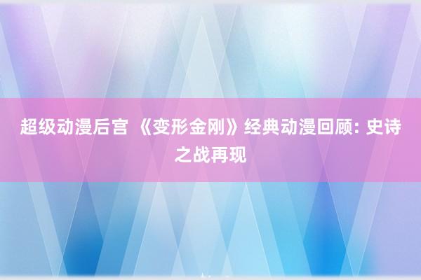 超级动漫后宫 《变形金刚》经典动漫回顾: 史诗之战再现