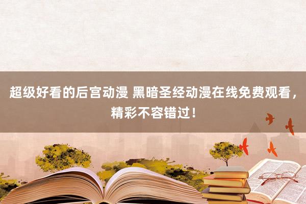 超级好看的后宫动漫 黑暗圣经动漫在线免费观看，精彩不容错过！