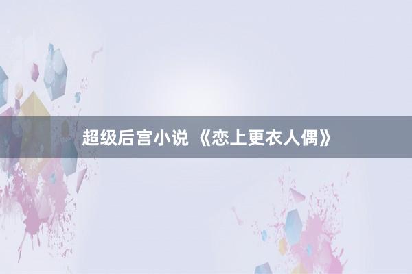 超级后宫小说 《恋上更衣人偶》