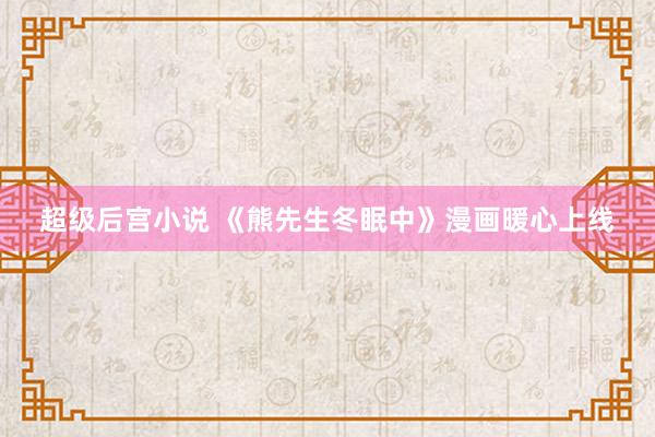 超级后宫小说 《熊先生冬眠中》漫画暖心上线