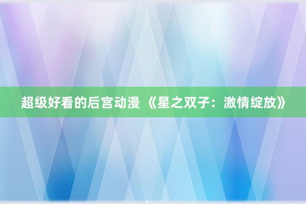 超级好看的后宫动漫 《星之双子：激情绽放》