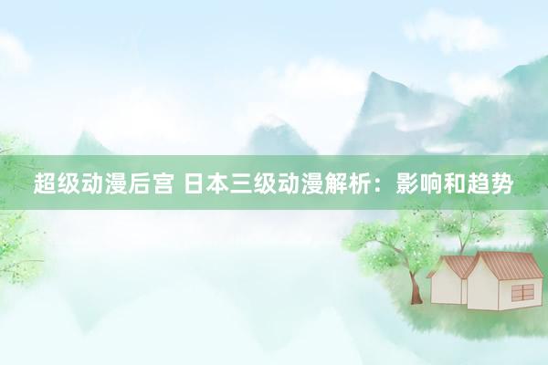 超级动漫后宫 日本三级动漫解析：影响和趋势