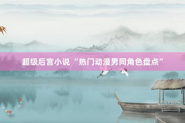 超级后宫小说 “热门动漫男同角色盘点”