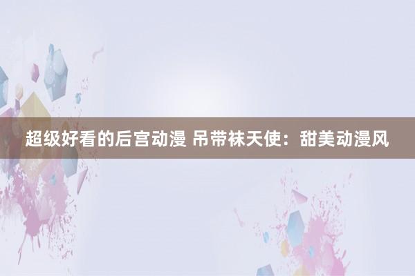 超级好看的后宫动漫 吊带袜天使：甜美动漫风