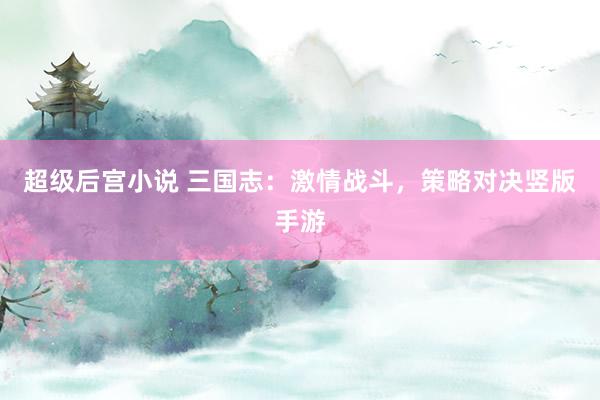超级后宫小说 三国志：激情战斗，策略对决竖版手游