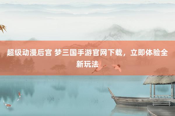 超级动漫后宫 梦三国手游官网下载，立即体验全新玩法