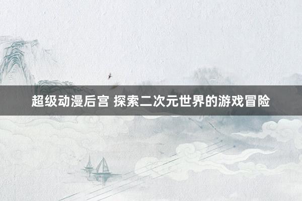 超级动漫后宫 探索二次元世界的游戏冒险