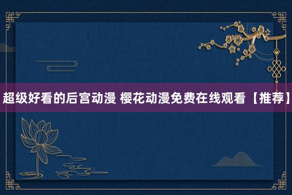超级好看的后宫动漫 樱花动漫免费在线观看【推荐】
