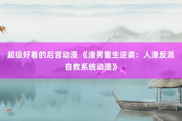 超级好看的后宫动漫 《渣男重生逆袭：人渣反派自救系统动漫》