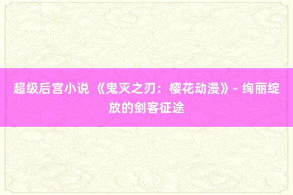 超级后宫小说 《鬼灭之刃：樱花动漫》- 绚丽绽放的剑客征途