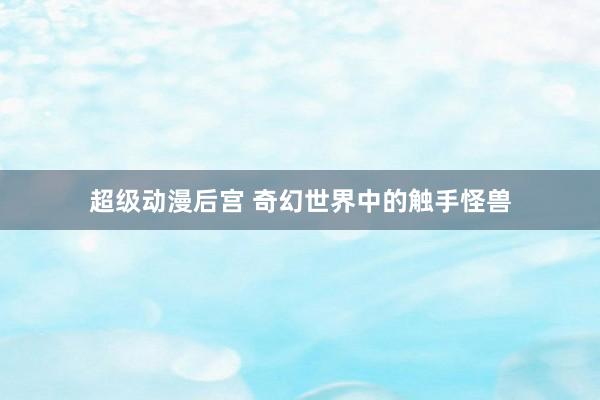 超级动漫后宫 奇幻世界中的触手怪兽