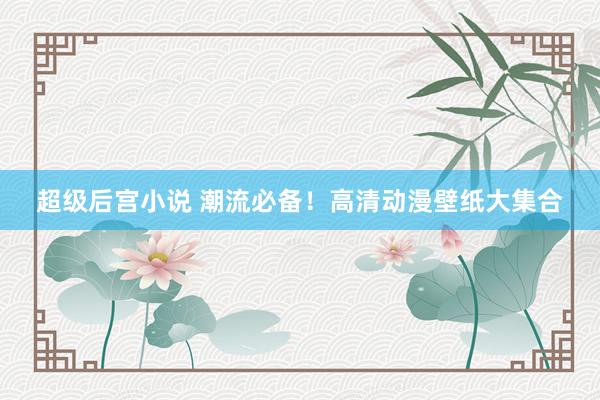超级后宫小说 潮流必备！高清动漫壁纸大集合
