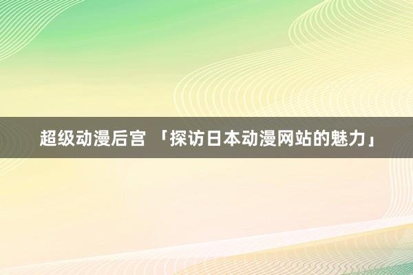 超级动漫后宫 「探访日本动漫网站的魅力」