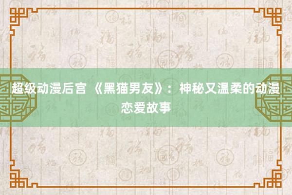 超级动漫后宫 《黑猫男友》：神秘又温柔的动漫恋爱故事