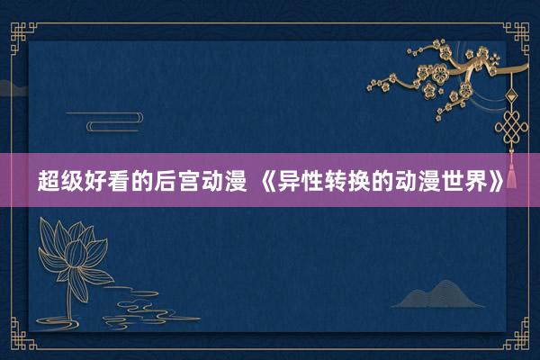 超级好看的后宫动漫 《异性转换的动漫世界》