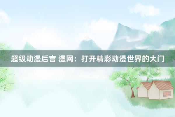 超级动漫后宫 漫网：打开精彩动漫世界的大门