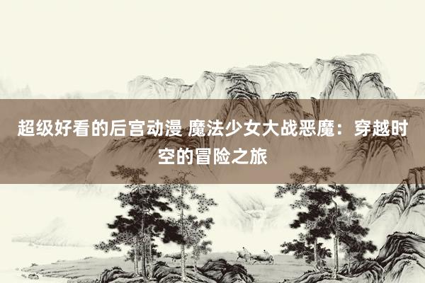 超级好看的后宫动漫 魔法少女大战恶魔：穿越时空的冒险之旅