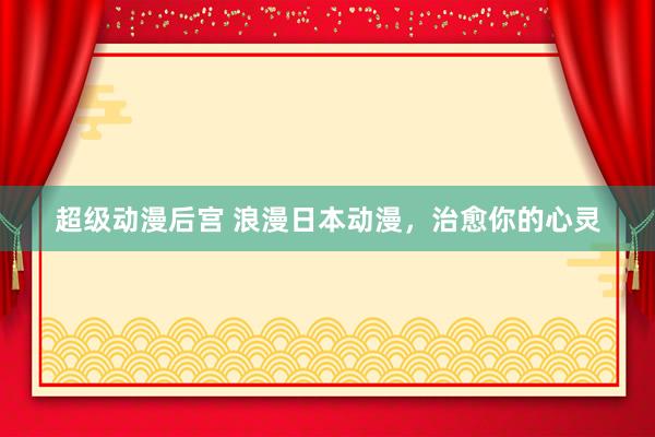 超级动漫后宫 浪漫日本动漫，治愈你的心灵