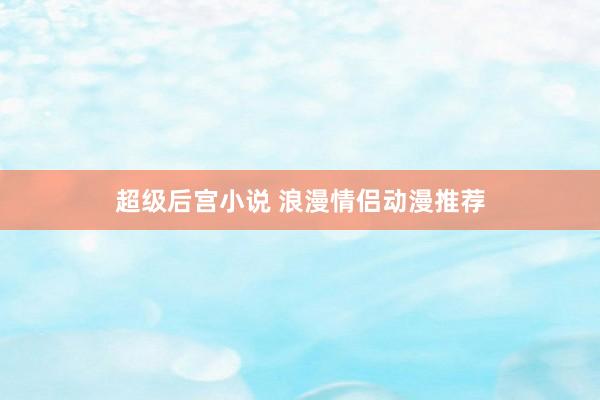 超级后宫小说 浪漫情侣动漫推荐