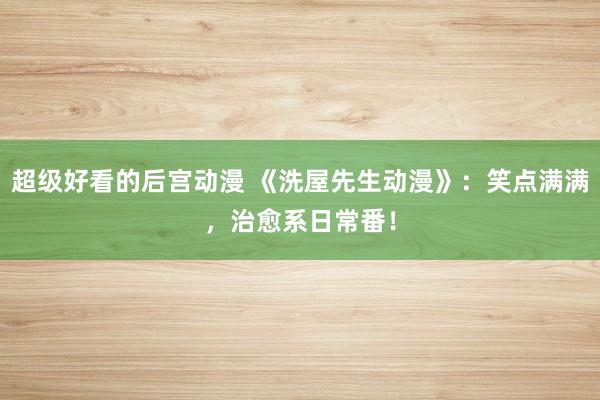 超级好看的后宫动漫 《洗屋先生动漫》：笑点满满，治愈系日常番！