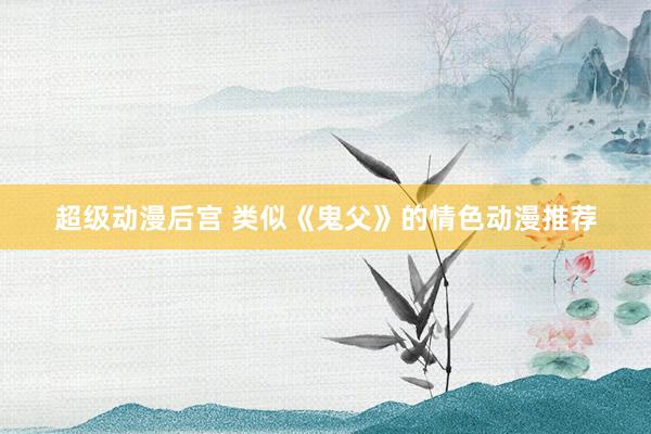 超级动漫后宫 类似《鬼父》的情色动漫推荐